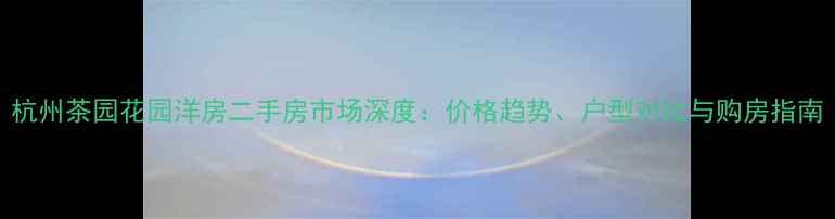 图片 杭州茶园花园洋房二手房市场深度：价格趋势、户型对比与购房指南