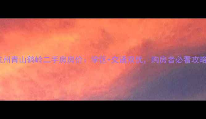图片 杭州青山鹤岭二手房房价：学区+交通双优，购房者必看攻略2