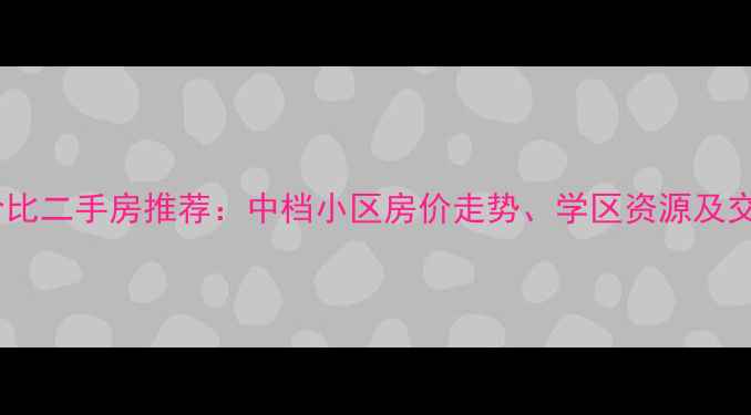 图片 杭州高性价比二手房推荐：中档小区房价走势、学区资源及交通配套全1