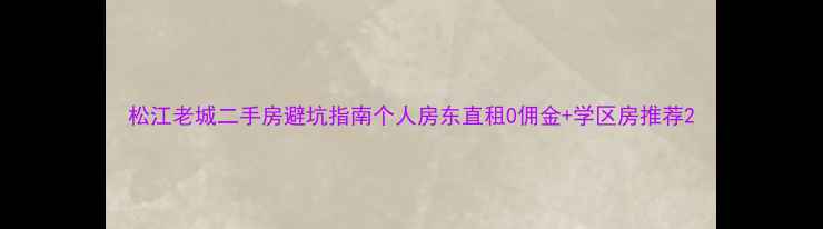 图片 松江老城二手房避坑指南个人房东直租0佣金+学区房推荐2
