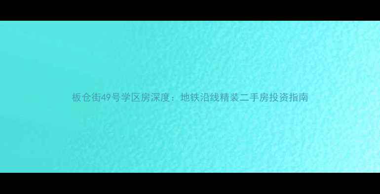 图片 板仓街49号学区房深度：地铁沿线精装二手房投资指南