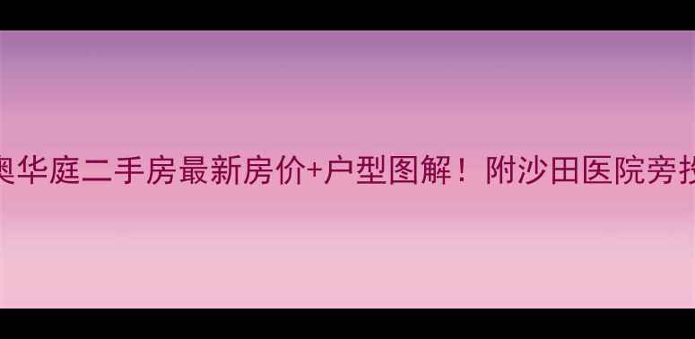 图片 板芙金奥华庭二手房最新房价+户型图解！附沙田医院旁投资指南
