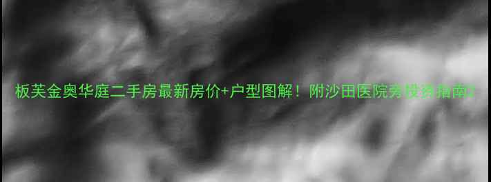 图片 板芙金奥华庭二手房最新房价+户型图解！附沙田医院旁投资指南2