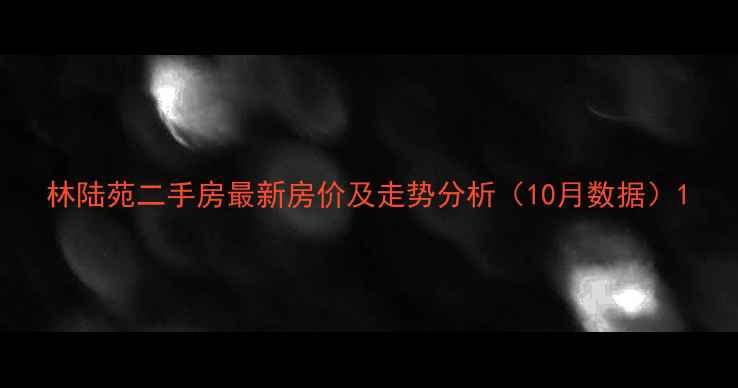 图片 林陆苑二手房最新房价及走势分析（10月数据）1