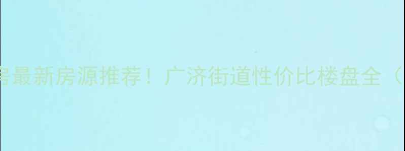 图片 枣庄广济二手房最新房源推荐！广济街道性价比楼盘全（附购房攻略）1