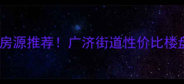 图片 枣庄广济二手房最新房源推荐！广济街道性价比楼盘全（附购房攻略）2