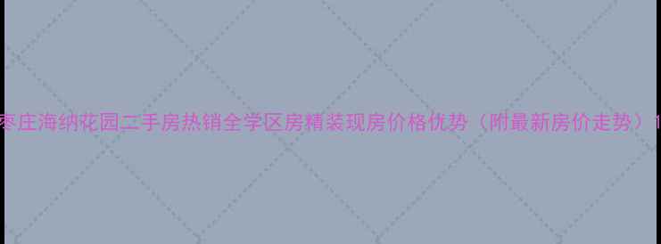图片 枣庄海纳花园二手房热销全学区房精装现房价格优势（附最新房价走势）1
