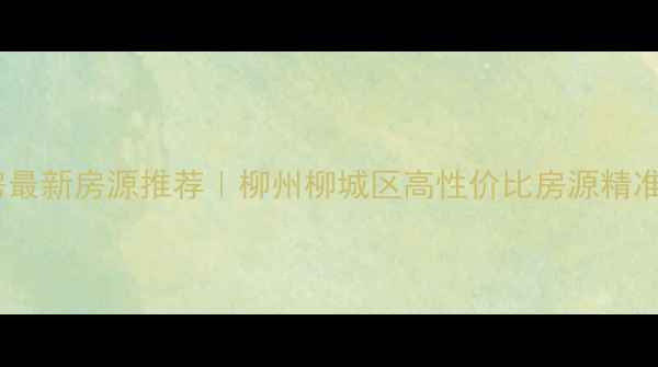 图片 柳城二手房最新房源推荐｜柳州柳城区高性价比房源精准筛选指南1