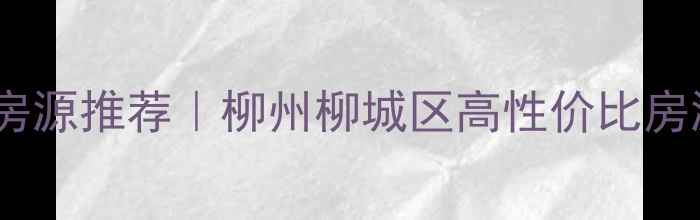 图片 柳城二手房最新房源推荐｜柳州柳城区高性价比房源精准筛选指南2
