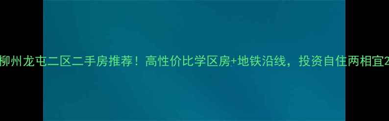 图片 柳州龙屯二区二手房推荐！高性价比学区房+地铁沿线，投资自住两相宜2