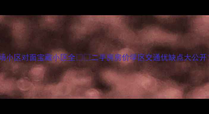 图片 校场小区对面宝藏小区全🏷️二手房房价学区交通优缺点大公开！2