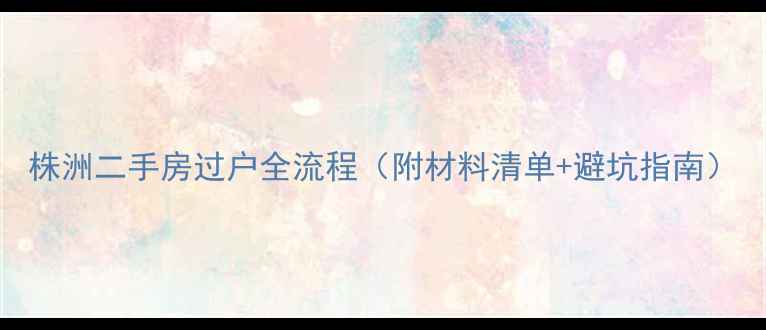 图片 株洲二手房过户全流程（附材料清单+避坑指南）