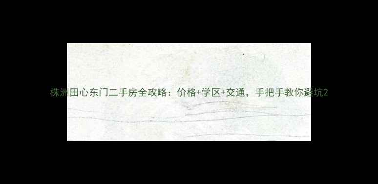 图片 株洲田心东门二手房全攻略：价格+学区+交通，手把手教你避坑2