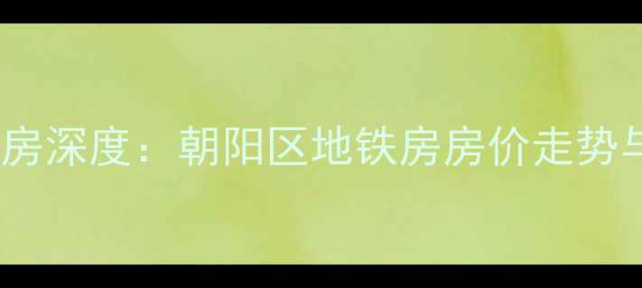 图片 格林莱雅小区二手房深度：朝阳区地铁房房价走势与学区资源全指南1