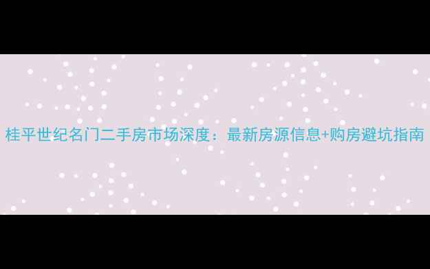 图片 桂平世纪名门二手房市场深度：最新房源信息+购房避坑指南