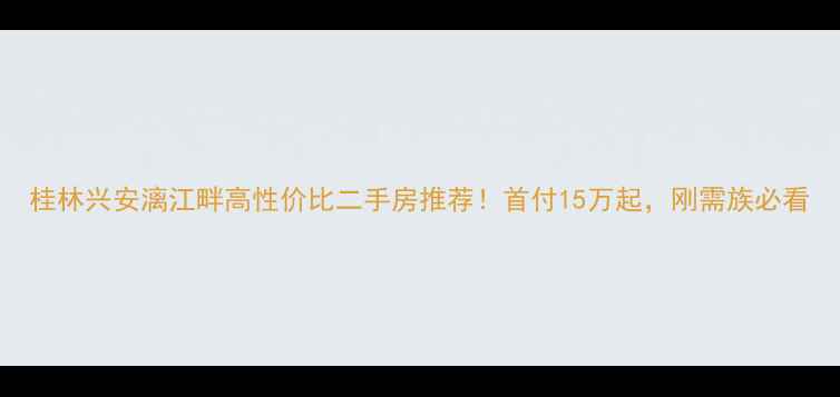 图片 桂林兴安漓江畔高性价比二手房推荐！首付15万起，刚需族必看