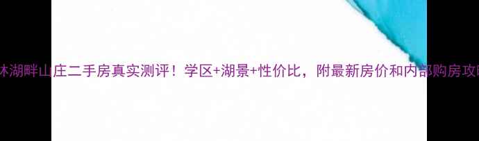 图片 桂林湖畔山庄二手房真实测评！学区+湖景+性价比，附最新房价和内部购房攻略2