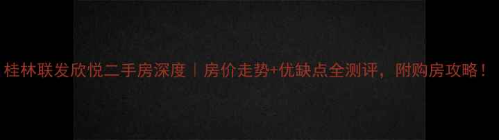 图片 桂林联发欣悦二手房深度｜房价走势+优缺点全测评，附购房攻略！