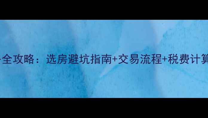 图片 桃花源记二手房购房全攻略：选房避坑指南+交易流程+税费计算，附最新房价参考2