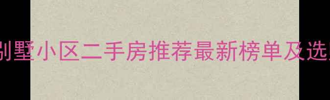图片 桐城市别墅小区二手房推荐最新榜单及选购指南1