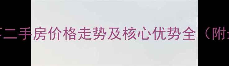 图片 桥北浦泰和天下二手房价格走势及核心优势全（附最新房源清单）