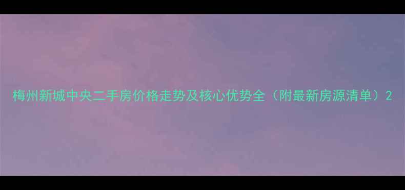 图片 梅州新城中央二手房价格走势及核心优势全（附最新房源清单）2