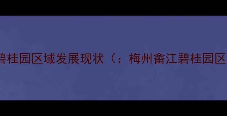 图片 梅州畲江碧桂园区域发展现状（：梅州畲江碧桂园区域价值）2