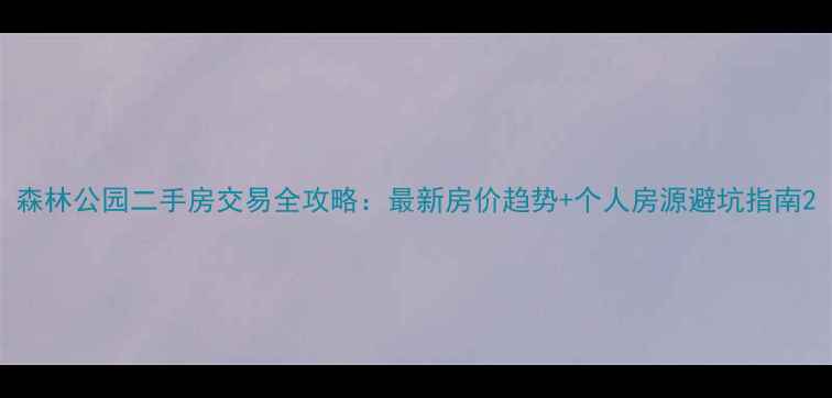 图片 森林公园二手房交易全攻略：最新房价趋势+个人房源避坑指南2