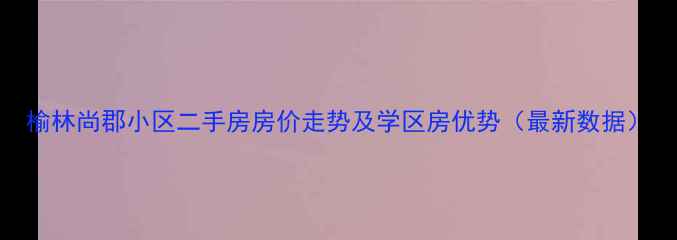 图片 榆林尚郡小区二手房房价走势及学区房优势（最新数据）