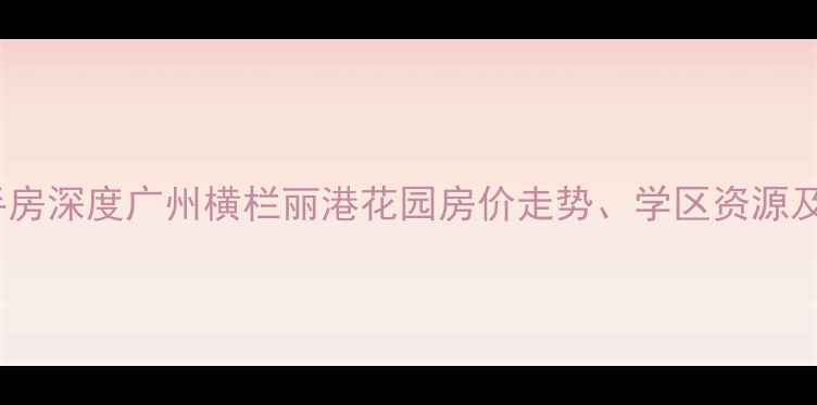 图片 横栏丽港花园二手房深度广州横栏丽港花园房价走势、学区资源及交通配套全攻略1