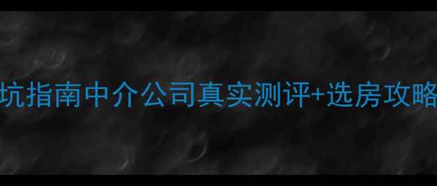 图片 武威二手房交易避坑指南中介公司真实测评+选房攻略（附防套路话术）