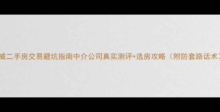 图片 武威二手房交易避坑指南中介公司真实测评+选房攻略（附防套路话术）2