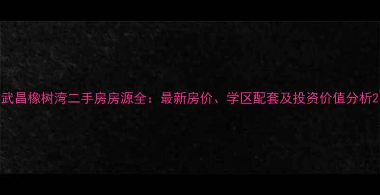 图片 武昌橡树湾二手房房源全：最新房价、学区配套及投资价值分析2