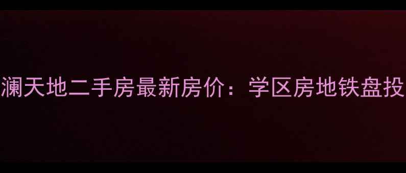 图片 武昌观澜天地二手房最新房价：学区房地铁盘投资指南