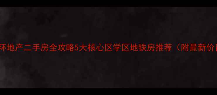 图片 武汉中环地产二手房全攻略5大核心区学区地铁房推荐（附最新价目表）2