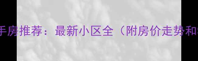 图片 武汉九峰二手房推荐：最新小区全（附房价走势和学区信息）1