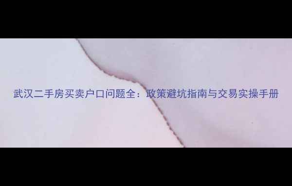 图片 武汉二手房买卖户口问题全：政策避坑指南与交易实操手册