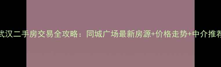 图片 武汉二手房交易全攻略：同城广场最新房源+价格走势+中介推荐