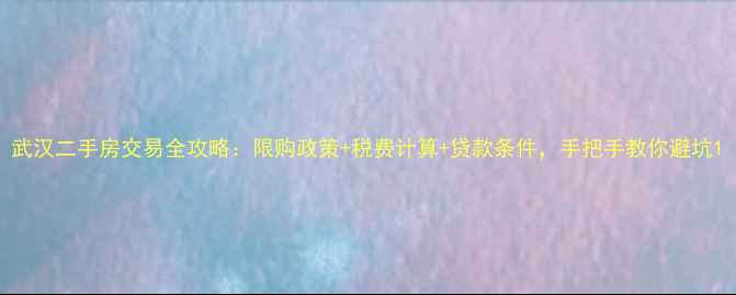 图片 武汉二手房交易全攻略：限购政策+税费计算+贷款条件，手把手教你避坑1