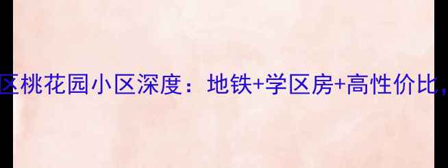 图片 武汉二手房推荐｜江汉区桃花园小区深度：地铁+学区房+高性价比，附周边配套全攻略！2