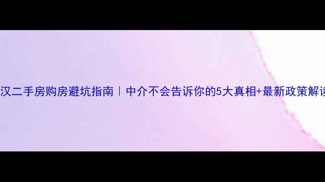 图片 武汉二手房购房避坑指南｜中介不会告诉你的5大真相+最新政策解读1