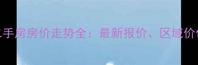 图片 武汉保利城二手房房价走势全：最新报价、区域价值与投资指南