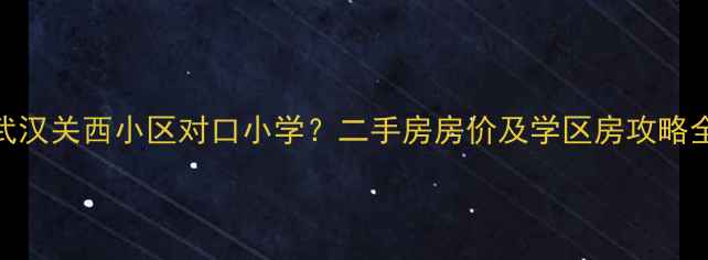 图片 武汉关西小区对口小学？二手房房价及学区房攻略全