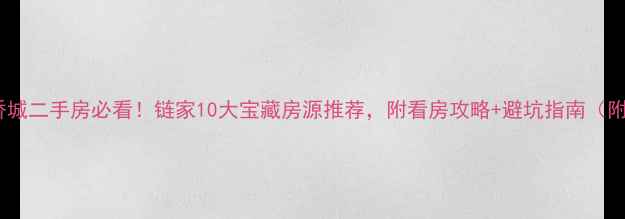 图片 武汉华侨城二手房必看！链家10大宝藏房源推荐，附看房攻略+避坑指南（附地图）1