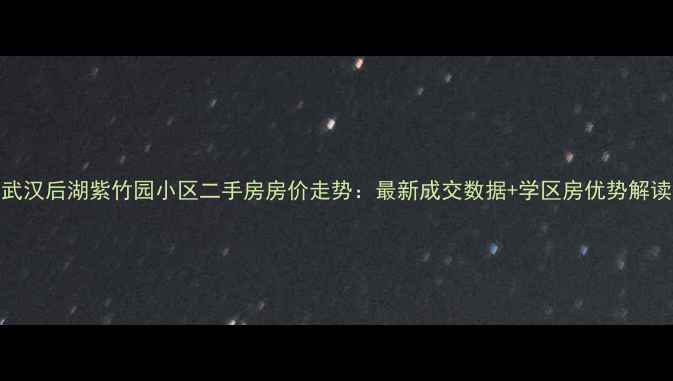 图片 武汉后湖紫竹园小区二手房房价走势：最新成交数据+学区房优势解读