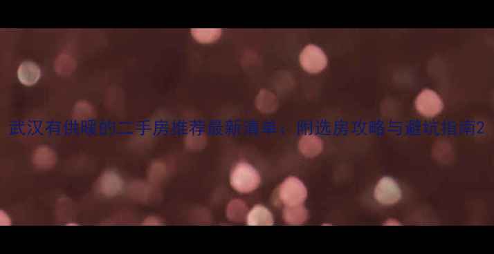 图片 武汉有供暖的二手房推荐最新清单：附选房攻略与避坑指南2