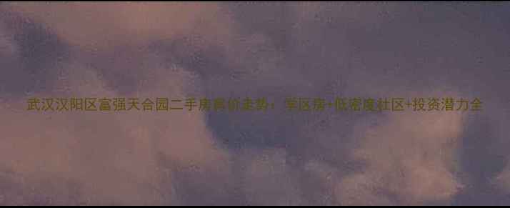 图片 武汉汉阳区富强天合园二手房房价走势：学区房+低密度社区+投资潜力全