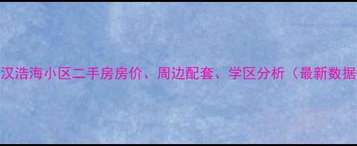 图片 武汉浩海小区二手房房价、周边配套、学区分析（最新数据）