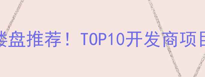 图片 武汉热门二手房楼盘推荐！TOP10开发商项目（附避坑指南）