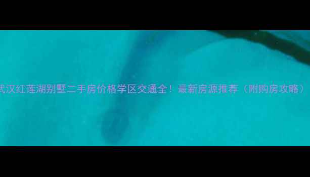 图片 武汉红莲湖别墅二手房价格学区交通全！最新房源推荐（附购房攻略）1